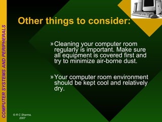 Cleaning your computer room regularly is important. Make sure all equipment is covered first and try to minimize air-borne dust.  Your computer room environment should be kept cool and relatively dry.  Other things to consider:   