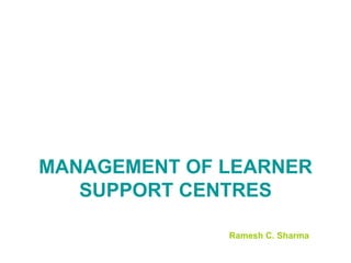 MANAGEMENT OF LEARNER SUPPORT CENTRES Ramesh C. Sharma 