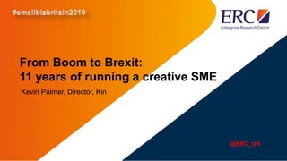 From Boom to Brexit:
11 years of running a creative SME
Kevin Palmer, Director, Kin
@ERC_UK
 
