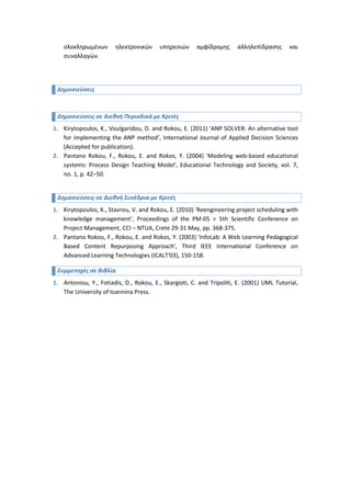 Εκπαιδευτής στο Νομό Χίου για το έργο ΟΠΣΝΑ, το αντικείμενο του οποίου ήταν η δημιουργία Ολοκληρωμένων Πληροφοριακών Συστημάτων στις Ν. Α. των περιφερειών Μακεδονίας και Βορείου Αιγαίου αποτελούμενα από τα κάτωθι υποσυστήματα: Πρωτοκόλλου και Διαχείρισης Εγγράφων <br />Οικονομικής και Λογιστικής Διαχείρισης <br />Διαχείρισης Τεχνικών Έργων<br />Έρευνας, Τεκμηρίωσης, Σχεδιασμού και Προγραμματισμού Έργου και Δράσεων<br />Εκπαιδευτής στο Νομό Χίου για το έργο Δημοτικές Διαδικτυακές Πύλες: το έργο Ανάπτυξη Δημοτικών Διαδικτυακών Πυλών συνίσταται στη δημιουργία δημοτικού ιστοτόπου πληροφόρησης και στην ανάπτυξη και παροχή στους χρήστες-δημότες ολοκληρωμένων ηλεκτρονικών υπηρεσιών αμφίδρομης αλληλεπίδρασης και συναλλαγών.Δημοσιεύσεις <br />Δημοσιεύσεις σε Διεθνή Περιοδικά με Κριτές<br />Kirytopoulos, K., Voulgaridou, D. and Rokou, E. (2011) ' ANP SOLVER: An alternative tool for implementing the ANP method’, International Journal of Applied Decision Sciences (Accepted for publication).Pantano Rokou, F., Rokou, E. and Rokos, Y. (2004) 'Modeling web-based educational systems: Process Design Teaching Model', Educational Technology and Society, vol. 7, no. 1, p. 42–50.Δημοσιεύσεις σε Διεθνή Συνέδρια με Κριτές<br />Kirytopoulos, K., Stavrou, V. and Rokou, E. (2010) ‘Reengineering project scheduling with knowledge management’, Proceedings of the PM-05 > 5th Scientific Conference on Project Management, CCI – NTUA, Crete 29-31 May, pp. 368-375. 