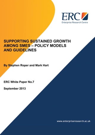 Supporting Sustained Growth Among SMEs
1
PAGE TITLE HERE
SUPPORTING SUSTAINED GROWTH
AMONG SMES – POLICY MODELS
AND GUIDELINES
By Stephen Roper and Mark Hart
ERC White Paper No.7
September 2013
 