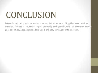 CONCLUSION
From this Access, we can make it easier for us to searching the information
needed. Access is more arranged properly and specific with all the information
gained. Thus, Access should be used broadly for every information.