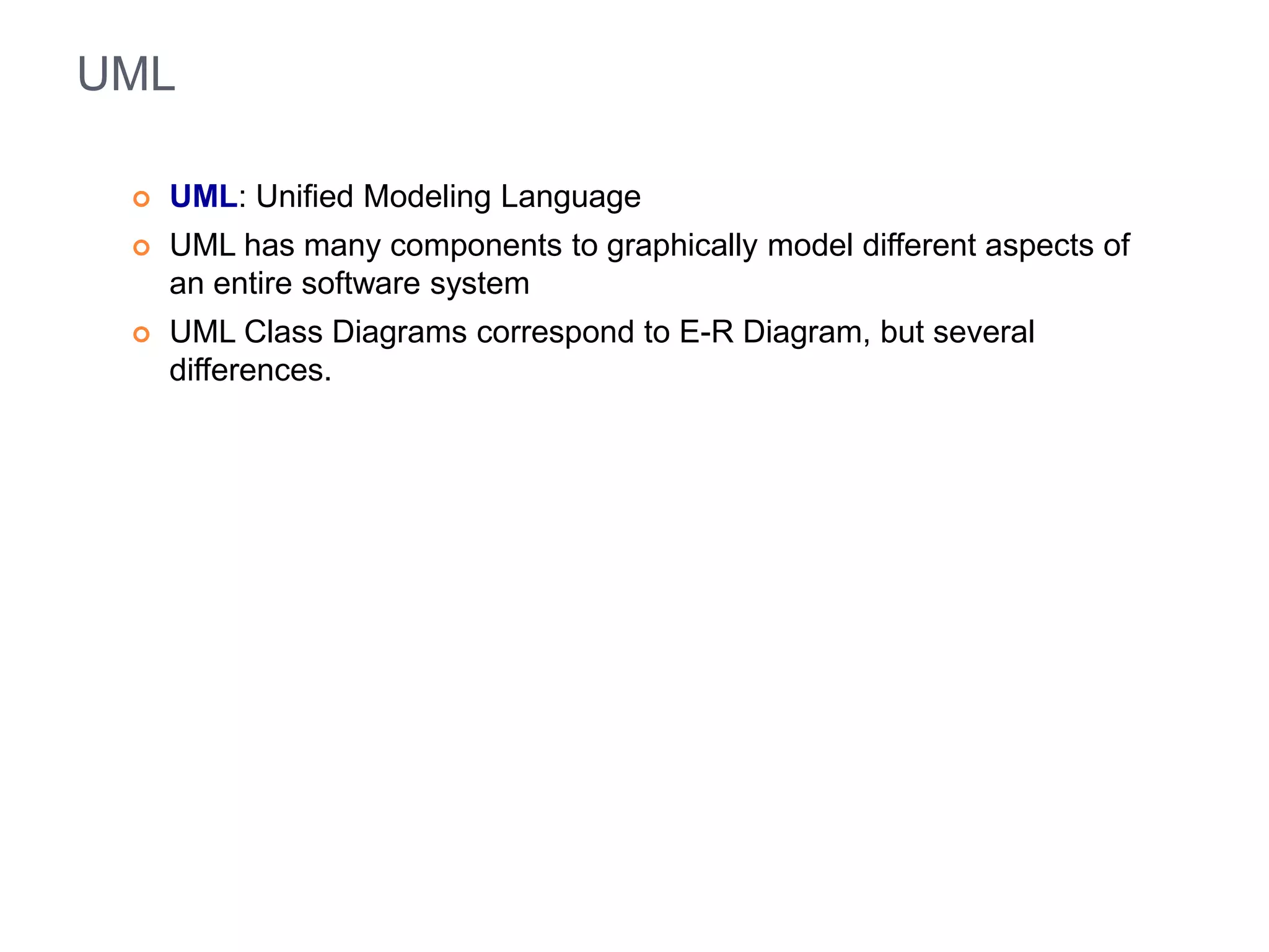 UML 
 UML: Unified Modeling Language 
 UML has many components to graphically model different aspects of 
an entire software system 
 UML Class Diagrams correspond to E-R Diagram, but several 
differences. 
 