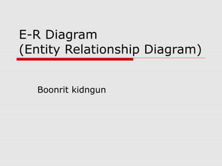 E-R Diagram
(Entity Relationship Diagram)
Boonrit kidngun
 