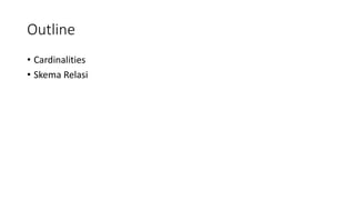 Outline
• Cardinalities
• Skema Relasi
 