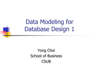 Data Modeling for
Database Design 1
Yong Choi
School of Business
CSUB
 