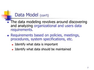 Part # 2
7
 The data modeling revolves around discovering
and analyzing organizational and users data
requirements.
 Requirements based on policies, meetings,
procedures, system specifications, etc.
 Identify what data is important
 Identify what data should be maintained
Data Model (con’t)
 