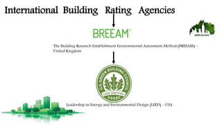 International Building Rating Agencies
The Building Research Establishment Environmental Assessment Method (BREEAM) –
United Kingdom
Leadership in Energy and Environmental Design (LEED) - USA
 