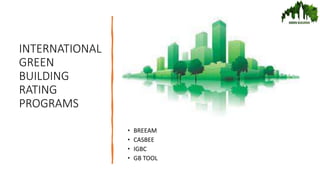 INTERNATIONAL
GREEN
BUILDING
RATING
PROGRAMS
• BREEAM
• CASBEE
• IGBC
• GB TOOL
 