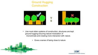 V
S
Ground Hugging
Construction
• Like most olden systems of construction, structures are kept
ground hugging ensuring natural modulation of
microclimate and creating more interaction with nature.
• Gives a sense of being close to nature
 
