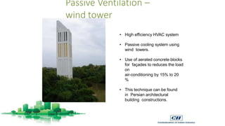 Passive Ventilation –
wind tower
• High efficiency HVAC system
• Passive cooling system using
wind towers.
• Use of aerated concrete blocks
for façades to reduces the load
on
air-conditioning by 15% to 20
%
• This technique can be found
in Persian architectural
building constructions.
 