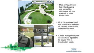 • Most of the path ways
laid in landscaping
are stones/tiles
which were left over
materials in other
construction.
• All of the new wood used
was sustainably harvested,
as certified by the Forest
Stewardship Council.
• A waste management plan
in hand made it possible
to recycle 96% of
Construction waste.
 