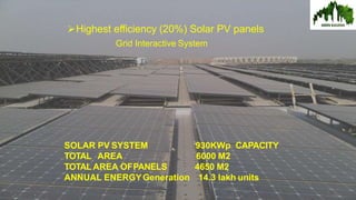 20
SOLAR PV SYSTEM
TOTAL AREA
TOTAL AREA OFPANELS
ANNUAL ENERGYGeneration
930KWp CAPACITY
6000 M2
4650 M2
14.3 lakh units
Highest efficiency (20%) Solar PV panels
Grid Interactive System
 