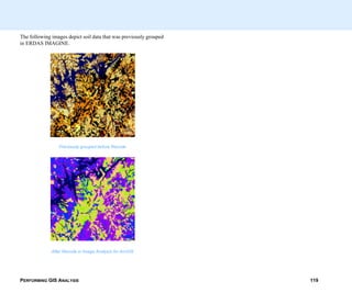 PERFORMING GIS ANALYSIS 119
The following images depict soil data that was previously grouped
in ERDAS IMAGINE.
Previously grouped before Recode
After Recode in Image Analysis for ArcGIS
 
