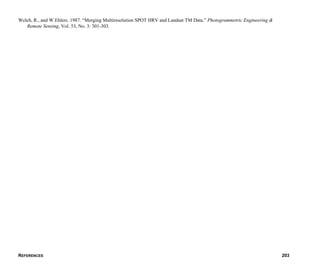 REFERENCES 203
Welch, R., and W.Ehlers. 1987. “Merging Multiresolution SPOT HRV and Landsat TM Data.” Photogrammetric Engineering &
Remote Sensing, Vol. 53, No. 3: 301-303.
 