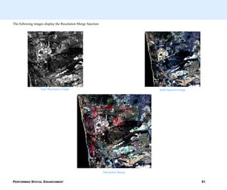 PERFORMING SPATIAL ENHANCEMENT 81
The following images display the Resolution Merge function:
High Resolution Image Multi-Spectral Image
Resolution Merge
 