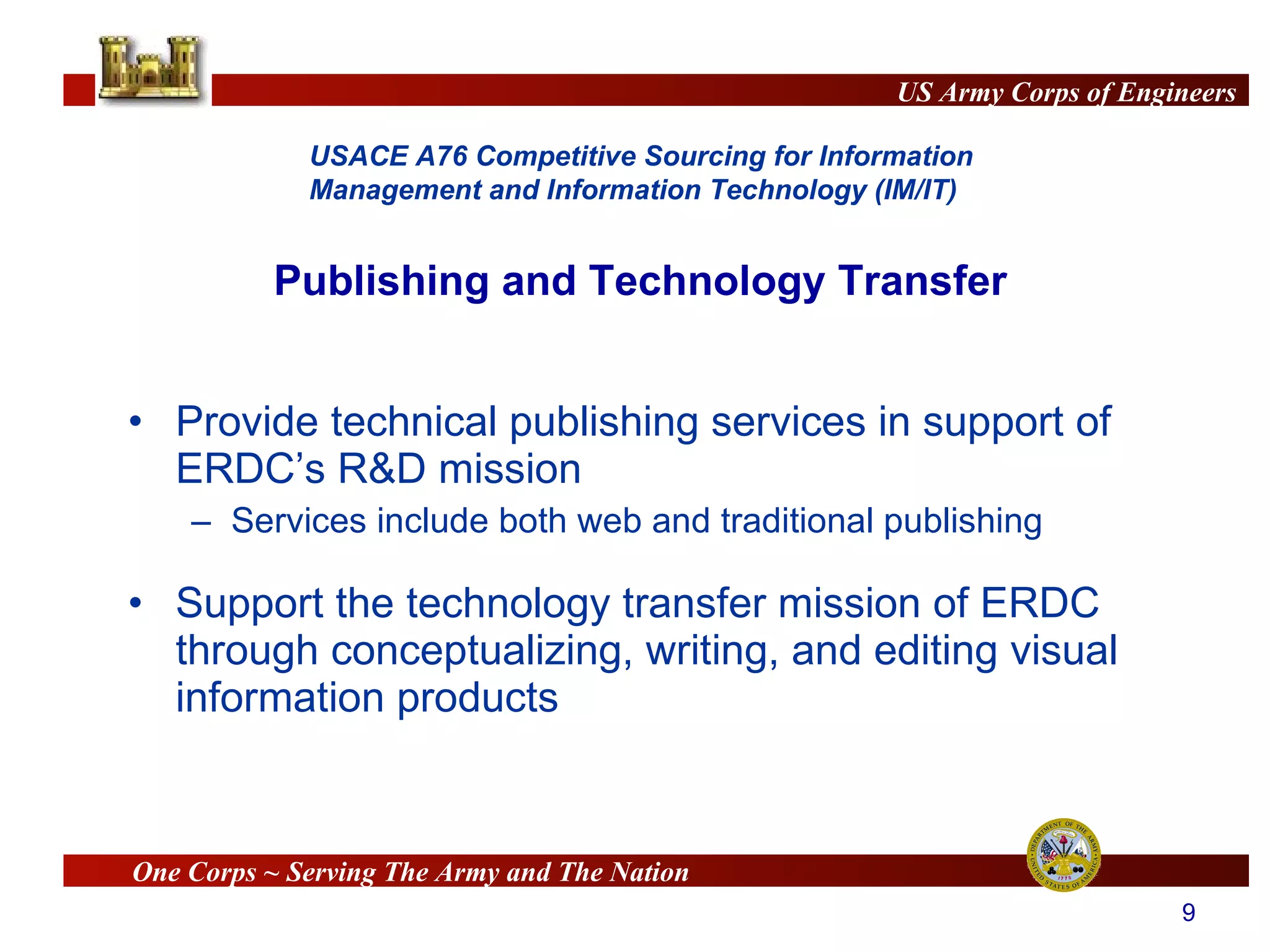 Provide technical publishing services in support of ERDC’s R&D mission Services include both web and traditional publishing Support the technology transfer mission of ERDC through conceptualizing, writing, and editing visual information products Publishing and Technology Transfer 