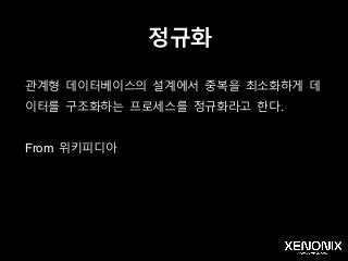 정규화
관계형 데이터베이스의 설계에서 중복을 최소화하게 데
이터를 구조화하는 프로세스를 정규화라고 한다.
From 위키피디아
 