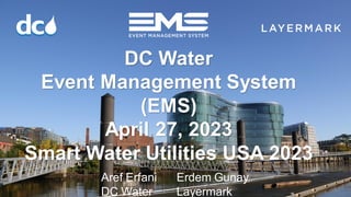Click to edit Master title style
Privileged and Confidential - NOT FOR
DC Water
Event Management System
(EMS)
April 27, 2023
Smart Water Utilities USA 2023
Aref Erfani
DC Water
Erdem Gunay
Layermark
 