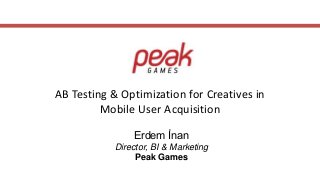 AB Testing & Optimization for Creatives in
Mobile User Acquisition
Erdem İnan
Director, BI & Marketing
Peak Games
 