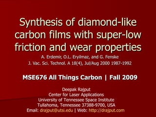Synthesis of diamond-like carbon films with super-low friction and wear properties A. Erdemir, O.L. Eryilmaz, and G. Fenske J. Vac. Sci. Technol. A 18(4), Jul/Aug 2000 1987-1992 MSE676 All Things Carbon | Fall 2009 Deepak Rajput Center for Laser Applications University of Tennessee Space Institute Tullahoma, Tennessee 37388-9700, USA Email:  [email_address]  | Web:  http://drajput.com   