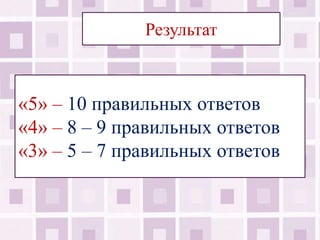 Результат



«5» – 10 правильных ответов
«4» – 8 – 9 правильных ответов
«3» – 5 – 7 правильных ответов
 
