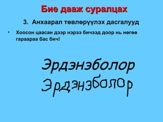 Бие дааж суралцах 3.  Анхаарал төвлөрүүлэх дасгалууд Хоосон цаасан дээр нэрээ бичээд доор нь нөгөө гараараа бас бич ! Эрдэнэболор 