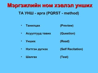 Мэргэжлийн ном хэвлэл унших ТА УНШ - арга  (PQRST   -   method) Танилцах   (Preview) Асуултууд тавих   (Question) Унших   (Read) Нэгтгэн дүгнэх (Self Recitation) Шалгах   (Test) 