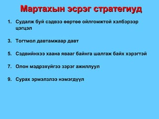 Мартахын эсрэг стратегиуд Судалж буй сэдвээ өөртөө ойлгомжтой хэлбэрээр цэгцэл Тогтмол давтамжаар давт Сэдвийнхээ хаана явааг байнга шалгаж байх хэрэгтэй Олон мэдрэхүйгээ зэрэг ажиллуул Сурах эрмэлзлээ нэмэгдүүл 