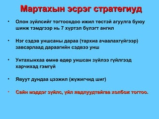 Олон зүйлсийг тогтоохдоо ижил төстэй агуулга буюу шинж тэмдгээр нь 7 хүртэл бүлэгт ангил Нэг сэдэв уншсаны дараа  ( тархиа ачаалахгүйгээр )  завсарлаад дараагийн сэдвээ унш Унтахынхаа өмнө өдөр уншсан зүйлээ гүйлгээд харчихад гэмгүй Явуут дундаа цээжил  ( жүжигчид шиг ) Сайн мэддэг зүйлс, үйл явдлуудтайгаа холбож тогтоо.   Мартахын эсрэг стратегиуд 