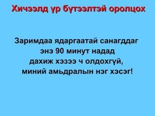 Хичээлд үр бүтээлтэй оролцох Заримдаа ядаргаатай санагддаг  энэ 90 минут надад дахиж хэзээ ч олдохгүй,  миний амьдралын нэг хэсэг ! 