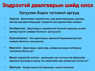 Ургуулан бодох түгээмэл аргууд Задлах:   Даалгавраа нарийвчлан, дэд даалгавруудад задлаад, эдгээр дэд даалгавруудаа тодорхой дэс дарааллаар шийдэх. Хялбарчлах:   Даалгаврыг нарийвчлал багатай төвшинд энгийн аргаар хэрхэн шийдэж болохыг эргэцүүлэх Баримжаалах:   Энэ даалгаврыг ерөнхий баримжаагаар яаж шийдэж болохыг эргэцүүлэх Өөрчлөх:   Даалгаврыг арай өөр, шийдэхэд амар хэлбэрээр томъёолж болох уу ? Өргөн хүрээтэй сэтгэх:   ертөнцийн зүй тогтлын ба байгалийн ерөнхий хуулиудын дагуу энэ даалгавар яаж шийдэгдэх ёстой вэ ? Ярилцах:   бусад хүмүүстэй ярилцаж, санал солилцох Ээдрээтэй даалгаврын шийд олох 