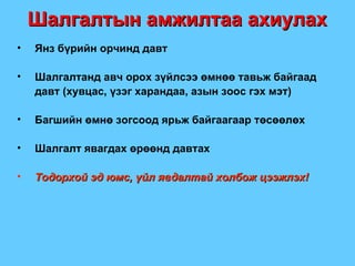 Шалгалтын амжилтаа ахиулах Янз бүрийн орчинд давт Шалгалтанд авч орох зүйлсээ өмнөө тавьж байгаад давт  ( хувцас, үзэг харандаа, азын зоос гэх мэт ) Багшийн өмнө зогсоод ярьж байгаагаар төсөөлөх Шалгалт явагдах өрөөнд давтах Тодорхой эд юмс, үйл явдалтай холбож цээжлэх ! 