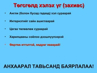 Төгсгөлд хэлэх үг  ( захиас ) Англи  ( болон бусад гадаад )  хэл сураарай Интернэтийг сайн ашиглаарай Цагаа төлөвлөж сураарай Харилцааны соёлоо дээшлүүлээрэй Өөртөө итгэлтэй, өөдрөг яваарай ! АНХААРАЛ ТАВЬСАНД БАЯРЛАЛАА ! 