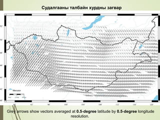 Grey arrows show vectors averaged at 0.5-degree latitude by 0.5-degree longitude
resolution.
Судалгааны талбайн хурдны загвар
 