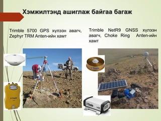 Trimble 5700 GPS хүлээн авагч,
Zephyr TRM Anten-ийн хамт
Trimble NetR9 GNSS хүлээн
авагч, Choke Ring Anten-ийн
хамт
Хэмжилтэнд ашиглаж байгаа багаж
 