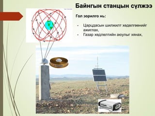 Байнгын станцын сүлжээ
Гол зорилго нь:
- Царцдасын шилжилт хөдөлгөөнийг
ажиглах,
- Газар хөдлөлтийн аюулыг хянах,
 