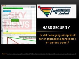 HASS SECURITY
                                                              Er det noen gang akseptabelt
                                                              for en journalist å banalisere i
                                                                    en annens e-post?


Source: http://nakedsecurity.sophos.com/2013/03/19/is-it-ever-acceptable-for-a-journalist-to-hack-into-somebody-elses-email/
 