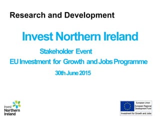 Research and Development
Invest Northern Ireland
Stakeholder Event
EUInvestment for Growth andJobsProgramme
30thJune2015
 
