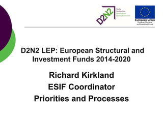 D2N2 LEP: European Structural and
Investment Funds 2014-2020
Richard Kirkland
ESIF Coordinator
Priorities and Processes
 