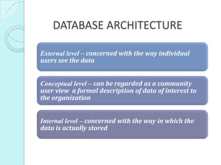 DATABASE ARCHITECTURE

External level – concerned with the way individual
users see the data


Conceptual level – can be regarded as a community
user view a formal description of data of interest to
the organization


Internal level – concerned with the way in which the
data is actually stored
 