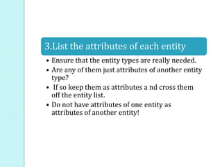 3.List the attributes of each entity
• Ensure that the entity types are really needed.
• Are any of them just attributes of another entity
  type?
• If so keep them as attributes a nd cross them
  off the entity list.
• Do not have attributes of one entity as
  attributes of another entity!
 