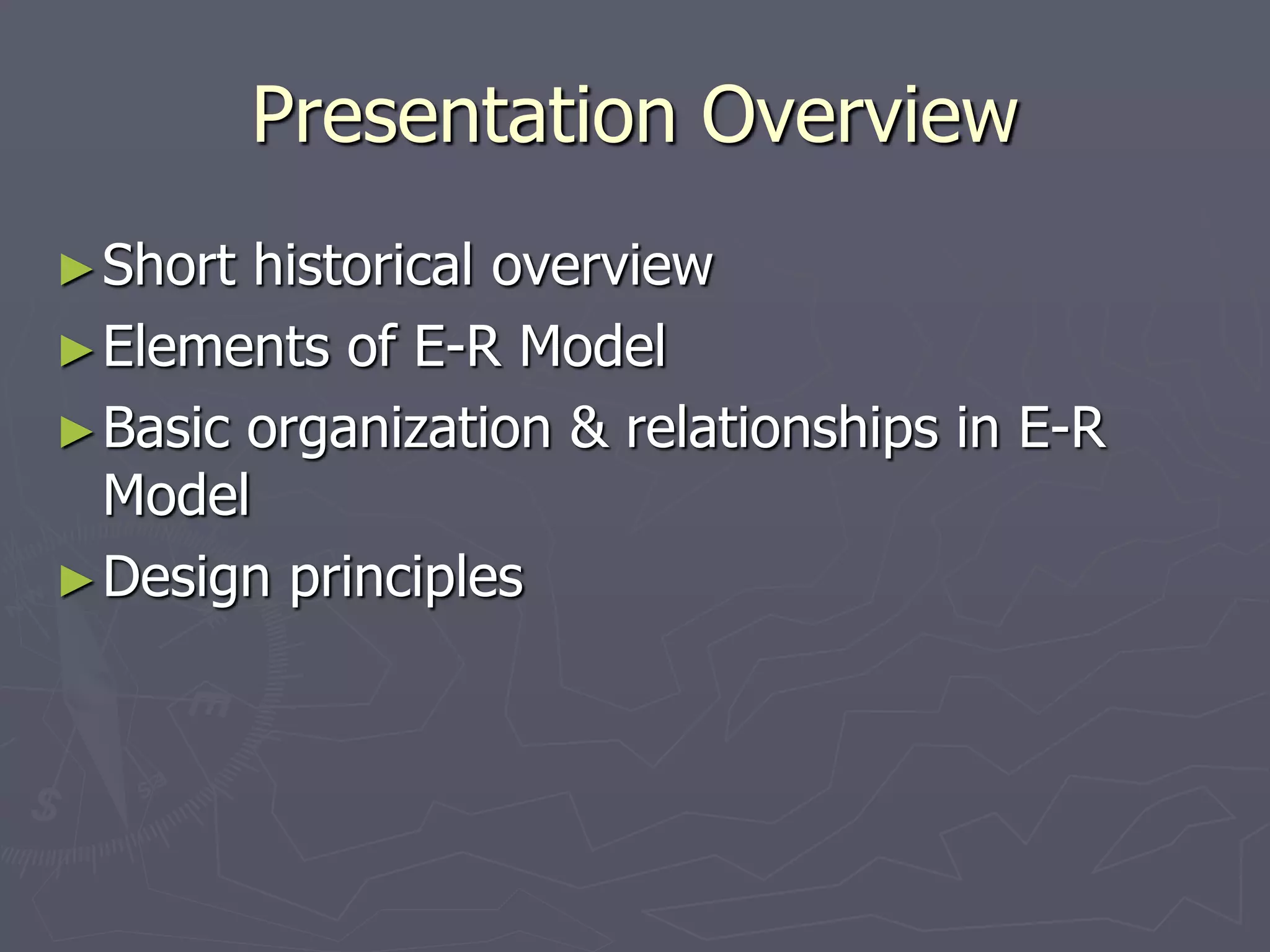 Presentation Overview
►Short historical overview
►Elements of E-R Model
►Basic organization & relationships in E-R
Model
►Design principles
 