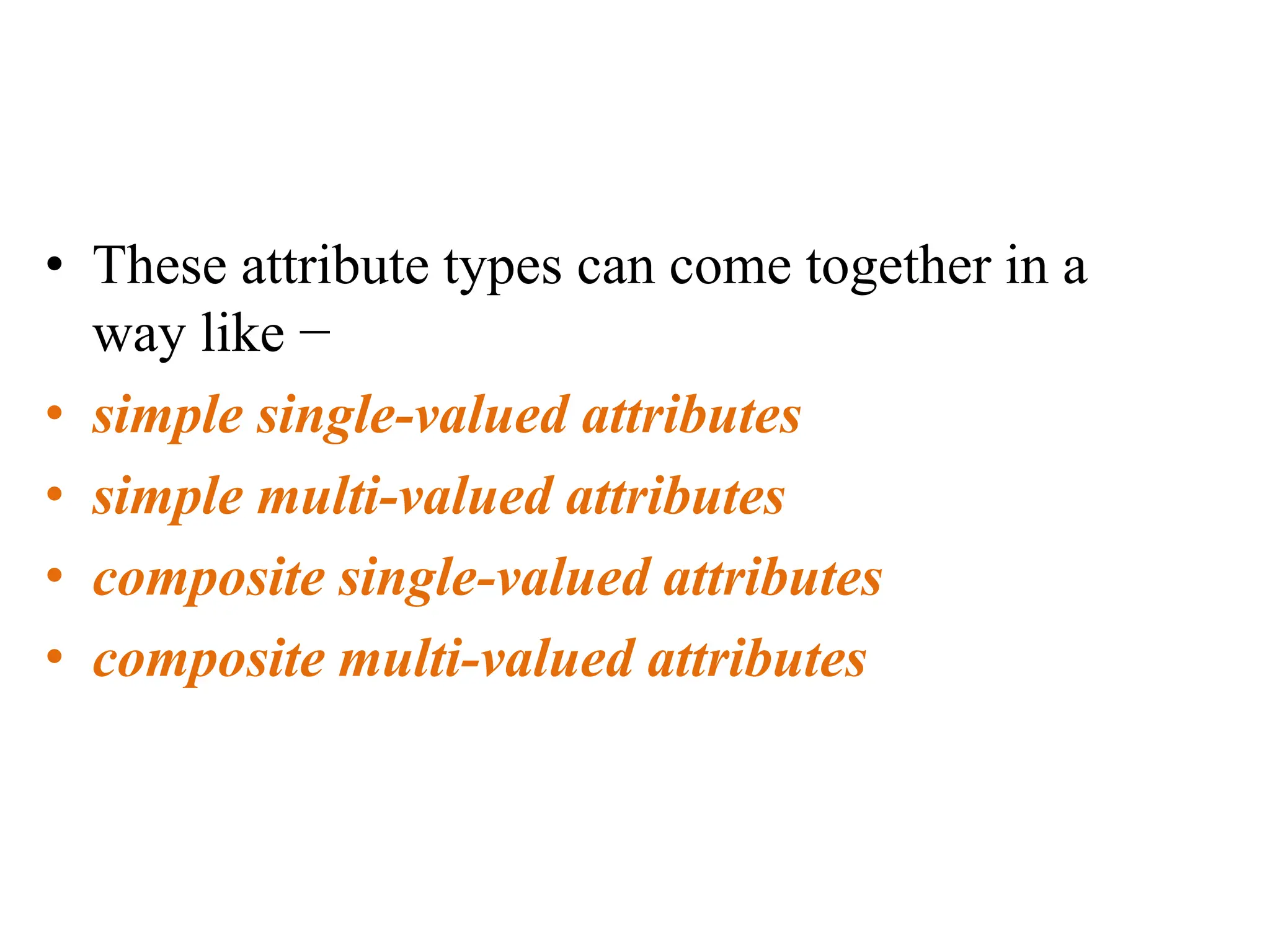 • These attribute types can come together in a
way like −
• simple single-valued attributes
• simple multi-valued attributes
• composite single-valued attributes
• composite multi-valued attributes
 