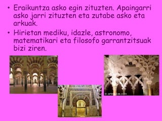 • Eraikuntza asko egin zituzten. Apaingarri
asko jarri zituzten eta zutabe asko eta
arkuak.
• Hirietan mediku, idazle, astronomo,
matematikari eta filosofo garrantzitsuak
bizi ziren.
 