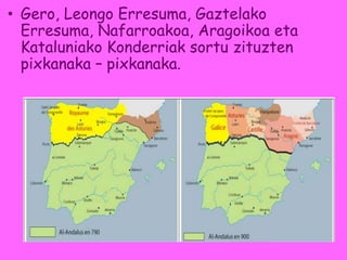 • Gero, Leongo Erresuma, Gaztelako
Erresuma, Nafarroakoa, Aragoikoa eta
Kataluniako Konderriak sortu zituzten
pixkanaka – pixkanaka.
 