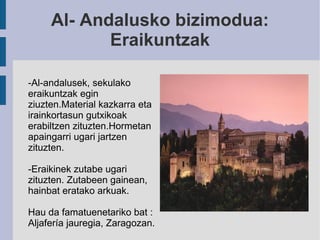 Al- Andalusko bizimodua: Eraikuntzak -Al-andalusek, sekulako eraikuntzak egin ziuzten.Material kazkarra eta irainkortasun gutxikoak erabiltzen zituzten.Hormetan apaingarri ugari jartzen zituzten. -Eraikinek zutabe ugari zituzten. Zutabeen gainean, hainbat eratako arkuak. Hau da famatuenetariko bat : Aljafería jauregia, Zaragozan. 