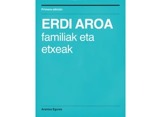 Arantxa Egurza
Primera edición
ERDI AROA
familiak eta
etxeak
 