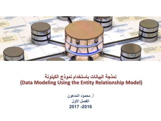 ‫باستخدام‬ ‫البيانات‬ ‫نمذجة‬‫الكينونة‬ ‫نموذج‬
(Data Modeling Using the Entity Relationship Model)
‫أ‬.‫المدهون‬ ‫محمود‬
‫األول‬ ‫الفصل‬
2016-2017
 