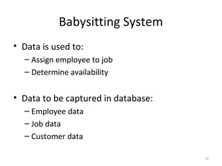 Babysitting System
• Data is used to:
  – Assign employee to job
  – Determine availability


• Data to be captured in database:
  – Employee data
  – Job data
  – Customer data

                                     16
 